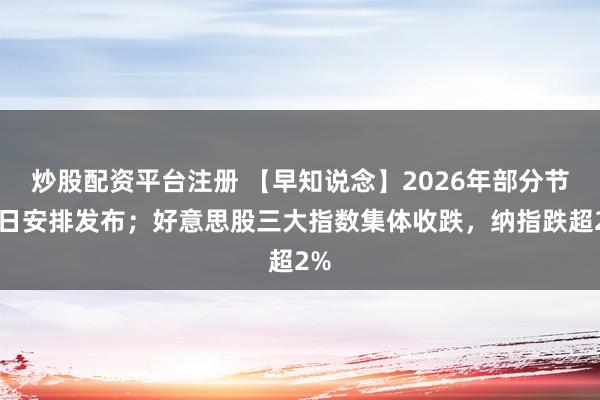炒股配资平台注册 【早知说念】2026年部分节沐日安排发布；好意思股三大指数集体收跌，纳指跌超2%