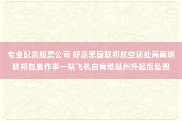 专业配资股票公司 好意思国联邦航空惩处局阐明联邦包裹作事一架飞机自肯塔基州升起后坠毁