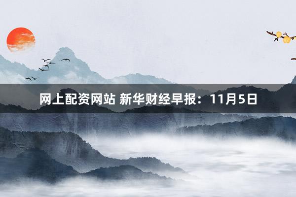 网上配资网站 新华财经早报：11月5日