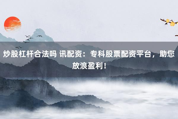 炒股杠杆合法吗 讯配资：专科股票配资平台，助您放浪盈利！