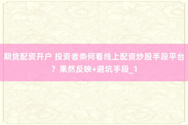 期货配资开户 投资者奈何看线上配资炒股手段平台？果然反映+避坑手段_1
