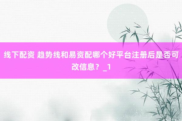 线下配资 趋势线和易资配哪个好平台注册后是否可改信息？_1