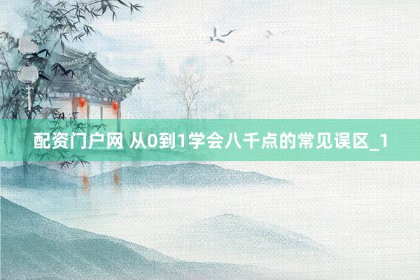 配资门户网 从0到1学会八千点的常见误区_1