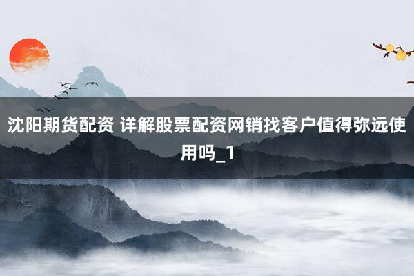 沈阳期货配资 详解股票配资网销找客户值得弥远使用吗_1