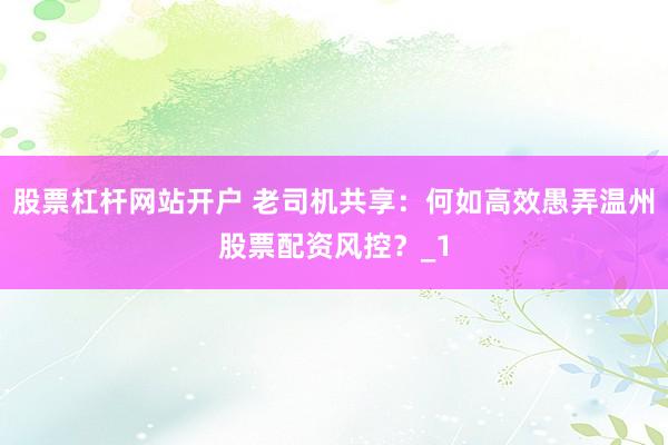 股票杠杆网站开户 老司机共享：何如高效愚弄温州股票配资风控？_1