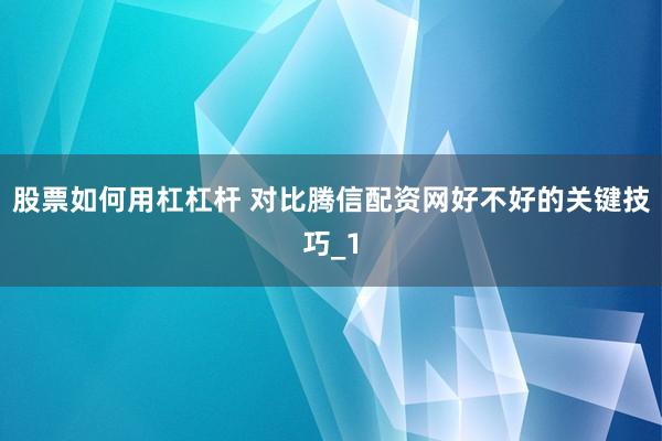 股票如何用杠杠杆 对比腾信配资网好不好的关键技巧_1