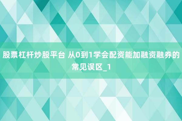 股票杠杆炒股平台 从0到1学会配资能加融资融券的常见误区_1