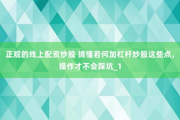 正规的线上配资炒股 搞懂若何加杠杆炒股这些点，操作才不会踩坑_1