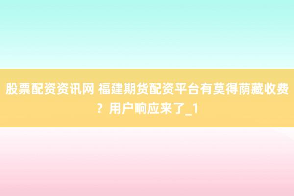 股票配资资讯网 福建期货配资平台有莫得荫藏收费？用户响应来了_1