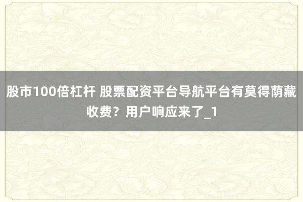 股市100倍杠杆 股票配资平台导航平台有莫得荫藏收费？用户响应来了_1