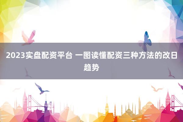 2023实盘配资平台 一图读懂配资三种方法的改日趋势