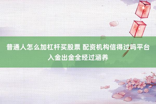 普通人怎么加杠杆买股票 配资机构信得过吗平台入金出金全经过涵养