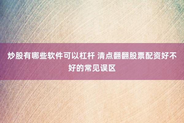 炒股有哪些软件可以杠杆 清点翻翻股票配资好不好的常见误区