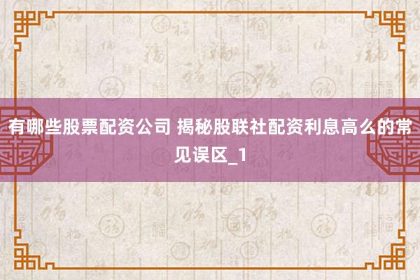 有哪些股票配资公司 揭秘股联社配资利息高么的常见误区_1