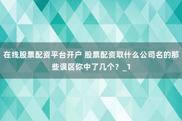 在线股票配资平台开户 股票配资取什么公司名的那些误区你中了几个？_1
