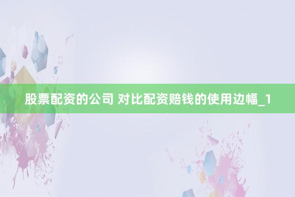 股票配资的公司 对比配资赔钱的使用边幅_1
