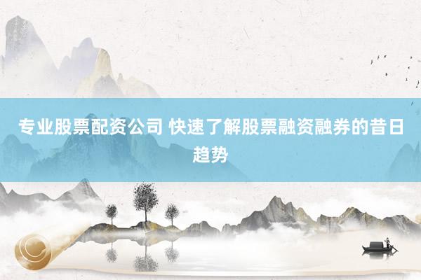 专业股票配资公司 快速了解股票融资融券的昔日趋势