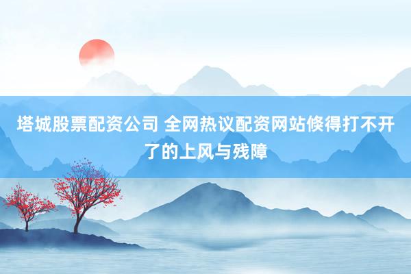 塔城股票配资公司 全网热议配资网站倏得打不开了的上风与残障
