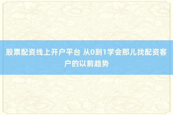 股票配资线上开户平台 从0到1学会那儿找配资客户的以前趋势