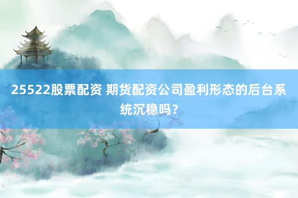 25522股票配资 期货配资公司盈利形态的后台系统沉稳吗？