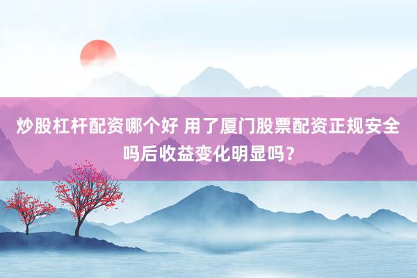 炒股杠杆配资哪个好 用了厦门股票配资正规安全吗后收益变化明显吗？