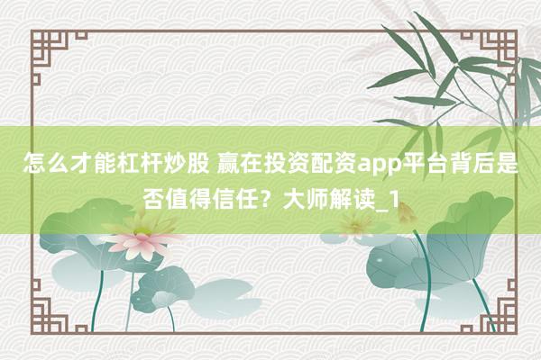 怎么才能杠杆炒股 赢在投资配资app平台背后是否值得信任？大师解读_1