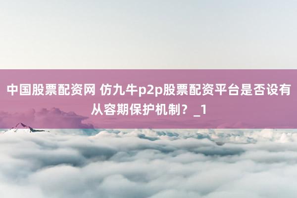 中国股票配资网 仿九牛p2p股票配资平台是否设有从容期保护机制？_1