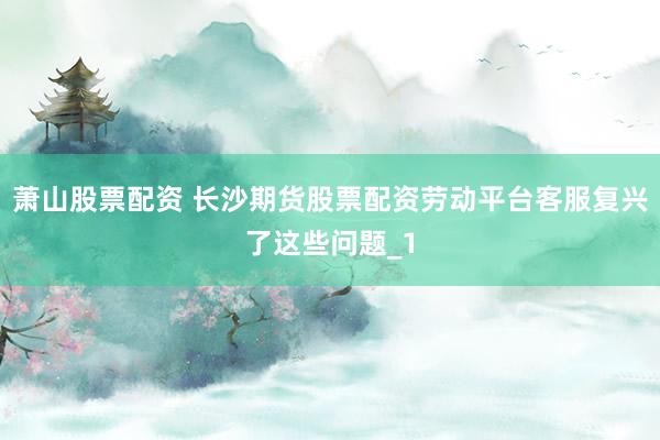 萧山股票配资 长沙期货股票配资劳动平台客服复兴了这些问题_1