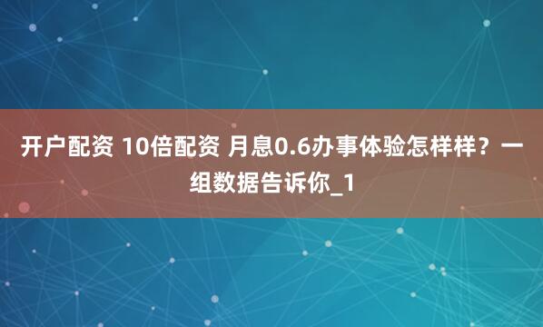 开户配资 10倍配资 月息0.6办事体验怎样样？一组数据告诉你_1
