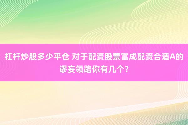 杠杆炒股多少平仓 对于配资股票富成配资合适A的谬妄领路你有几个？