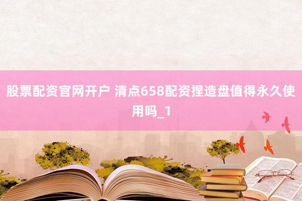 股票配资官网开户 清点658配资捏造盘值得永久使用吗_1