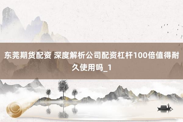 东莞期货配资 深度解析公司配资杠杆100倍值得耐久使用吗_1