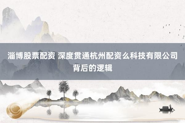 淄博股票配资 深度贯通杭州配资么科技有限公司背后的逻辑