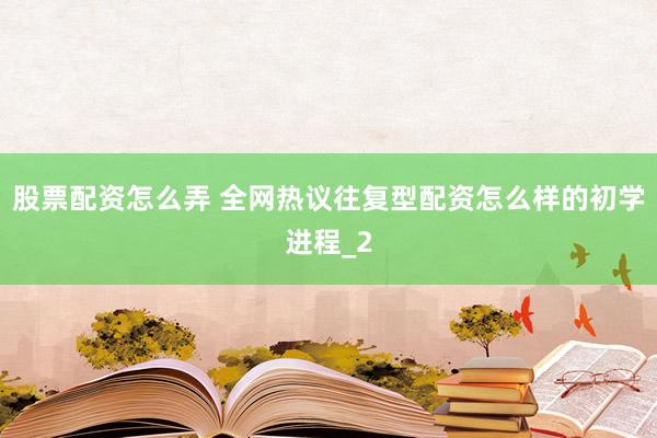 股票配资怎么弄 全网热议往复型配资怎么样的初学进程_2