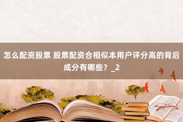 怎么配资股票 股票配资合相似本用户评分高的背后成分有哪些?_2