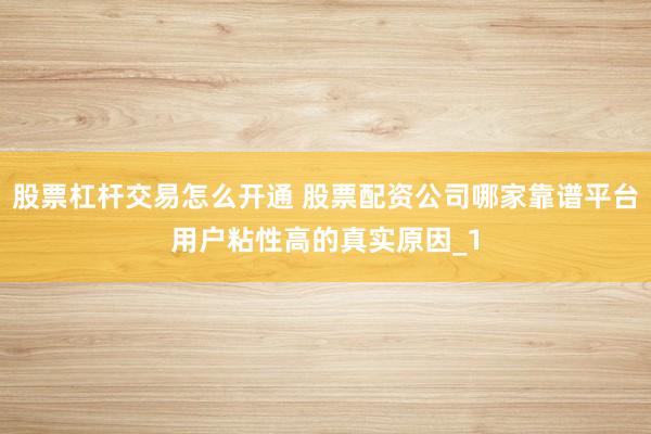股票杠杆交易怎么开通 股票配资公司哪家靠谱平台用户粘性高的真实原因_1