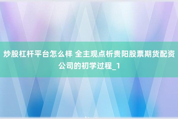 炒股杠杆平台怎么样 全主观点析贵阳股票期货配资公司的初学过程_1