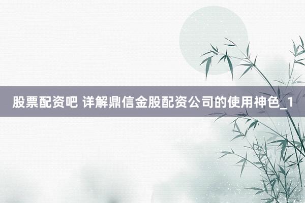 股票配资吧 详解鼎信金股配资公司的使用神色_1