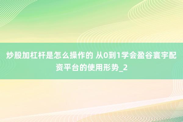 炒股加杠杆是怎么操作的 从0到1学会盈谷寰宇配资平台的使用形势_2