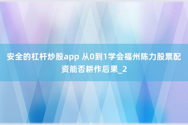 安全的杠杆炒股app 从0到1学会福州陈力股票配资能否耕作后果_2