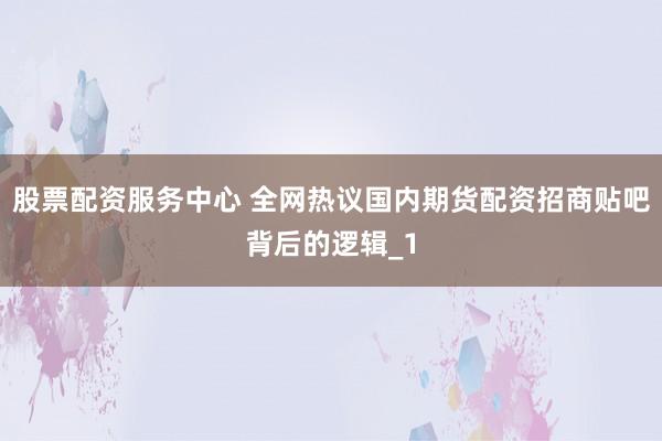 股票配资服务中心 全网热议国内期货配资招商贴吧背后的逻辑_1