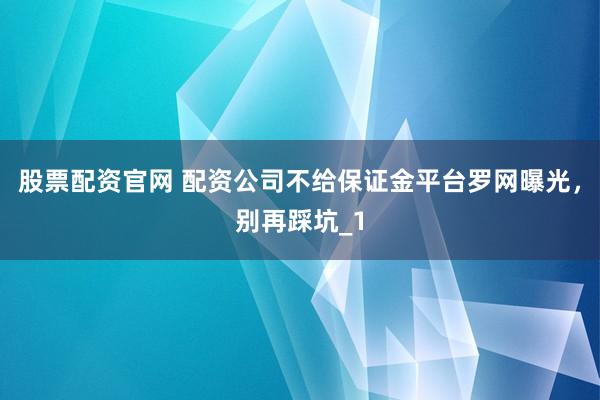 股票配资官网 配资公司不给保证金平台罗网曝光，别再踩坑_1
