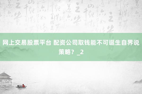 网上交易股票平台 配资公司取钱能不可诞生自界说策略?_2
