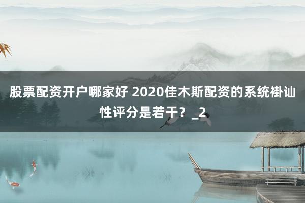 股票配资开户哪家好 2020佳木斯配资的系统褂讪性评分是若干？_2