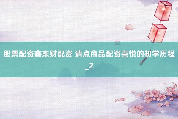 股票配资鑫东财配资 清点商品配资喜悦的初学历程_2