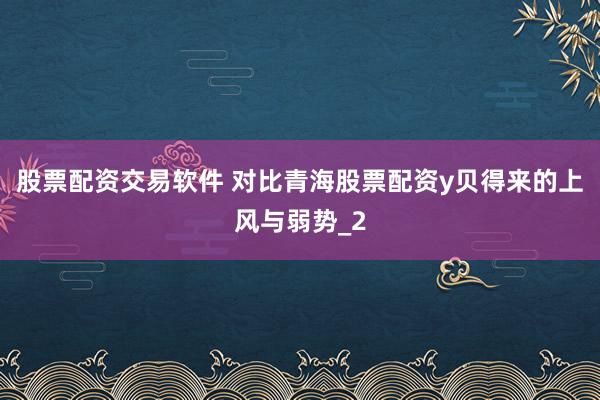 股票配资交易软件 对比青海股票配资y贝得来的上风与弱势_2