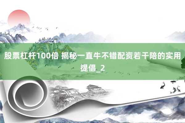 股票杠杆100倍 揭秘一直牛不错配资若干陪的实用提倡_2