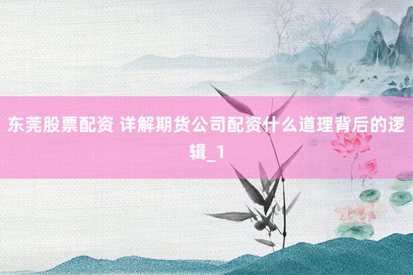 东莞股票配资 详解期货公司配资什么道理背后的逻辑_1