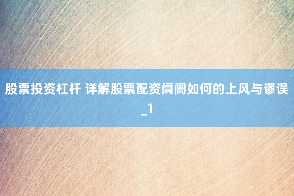 股票投资杠杆 详解股票配资阛阓如何的上风与谬误_1
